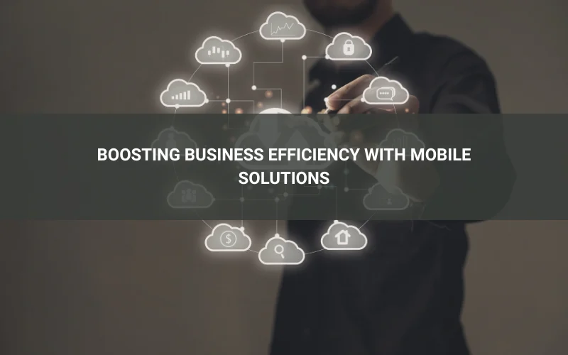 Boosting Business Efficiency with Mobile Solutions